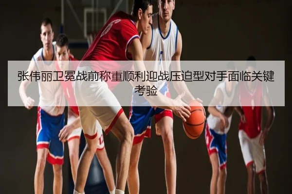 张伟丽卫冕战前称重顺利迎战压迫型对手面临关键考验
