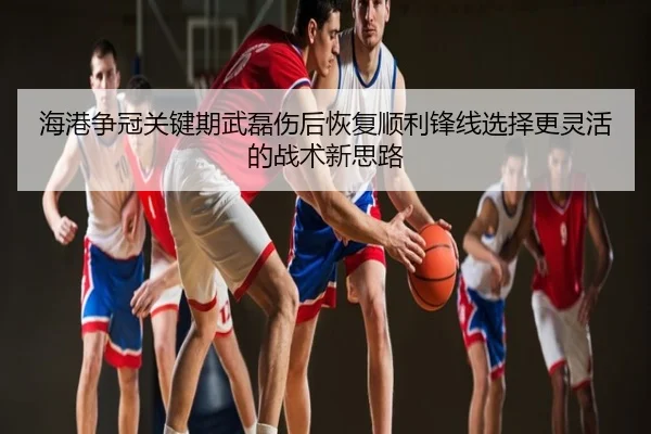 海港争冠关键期武磊伤后恢复顺利锋线选择更灵活的战术新思路