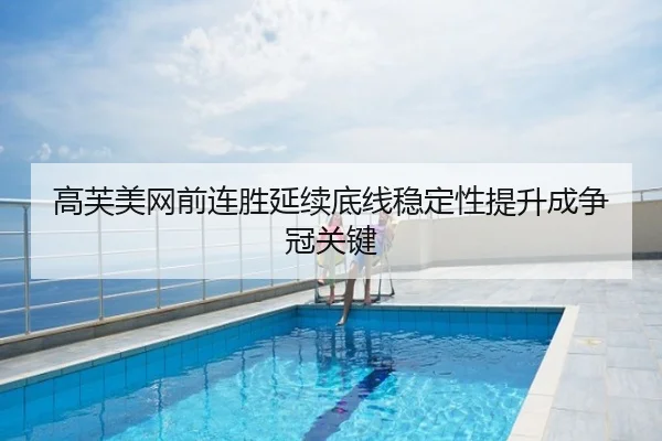 高芙美网前连胜延续底线稳定性提升成争冠关键