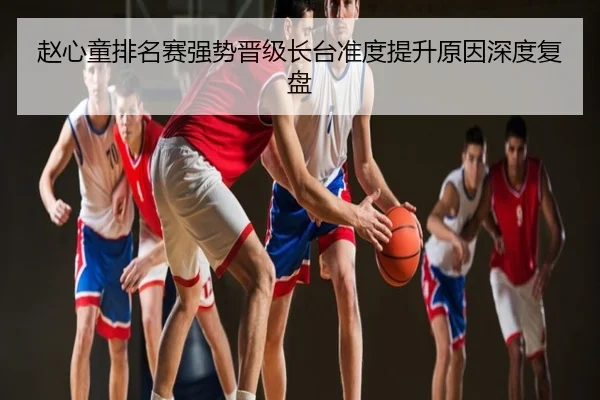 赵心童排名赛强势晋级长台准度提升原因深度复盘