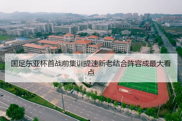 国足东亚杯首战前集训提速新老结合阵容成最大看点