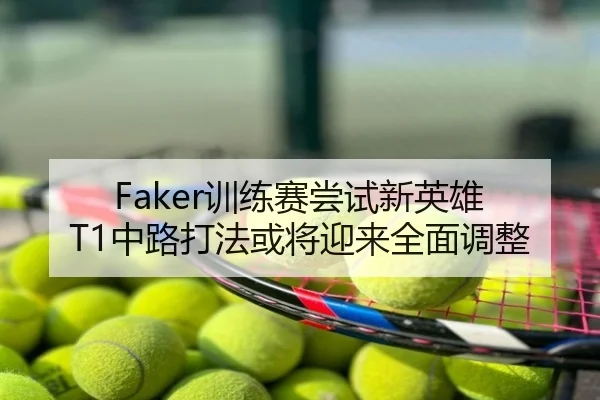 Faker训练赛尝试新英雄 T1中路打法或将迎来全面调整