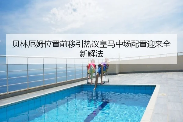 贝林厄姆位置前移引热议皇马中场配置迎来全新解法