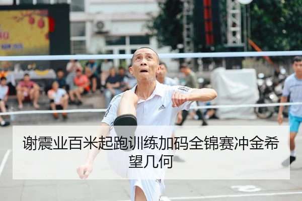 谢震业百米起跑训练加码全锦赛冲金希望几何