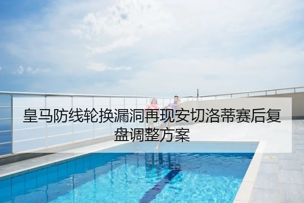 皇马防线轮换漏洞再现安切洛蒂赛后复盘调整方案