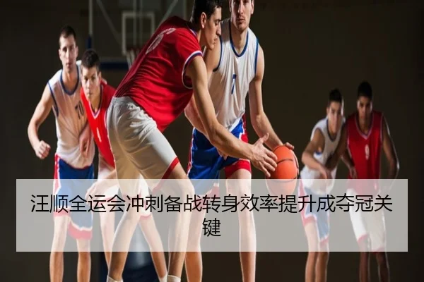 汪顺全运会冲刺备战转身效率提升成夺冠关键