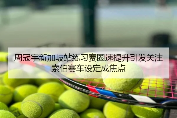 周冠宇新加坡站练习赛圈速提升引发关注索伯赛车设定成焦点