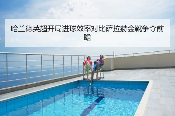 哈兰德英超开局进球效率对比萨拉赫金靴争夺前瞻