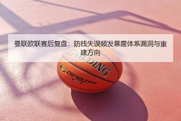 曼联欧联赛后复盘：防线失误频发暴露体系漏洞与重建方向