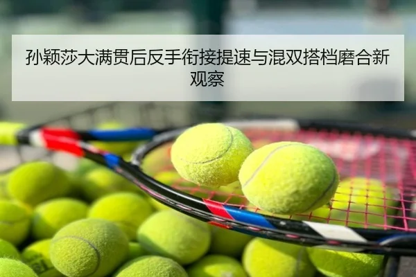 孙颖莎大满贯后反手衔接提速与混双搭档磨合新观察