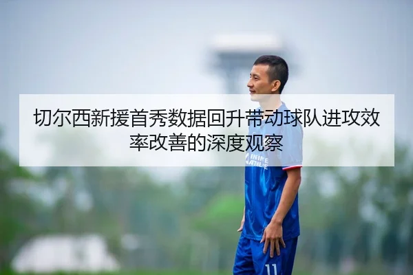 切尔西新援首秀数据回升带动球队进攻效率改善的深度观察
