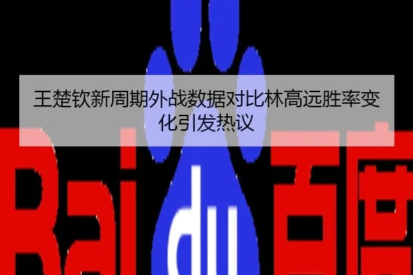 王楚钦新周期外战数据对比林高远胜率变化引发热议