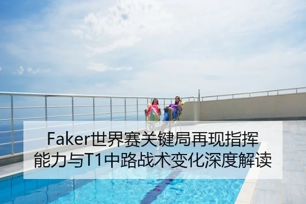 Faker世界赛关键局再现指挥能力与T1中路战术变化深度解读