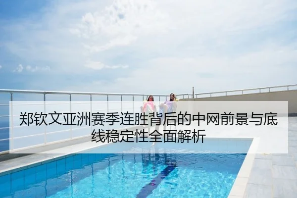 郑钦文亚洲赛季连胜背后的中网前景与底线稳定性全面解析