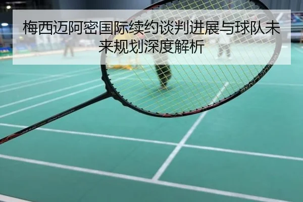 梅西迈阿密国际续约谈判进展与球队未来规划深度解析