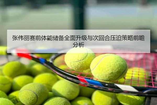 张伟丽赛前体能储备全面升级与次回合压迫策略前瞻分析